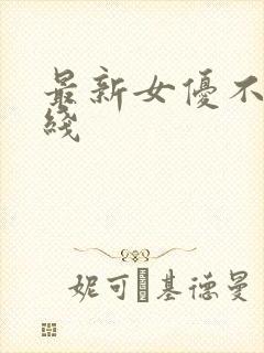 最新女优不卡在线