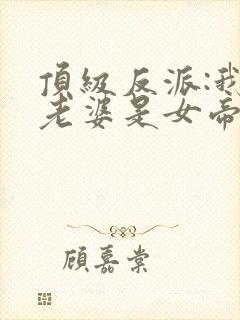 顶级反派:我的老婆是女帝最新章节更
