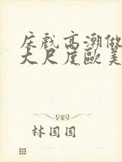 床戏高潮做进去大尺度欧美