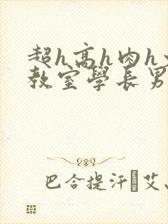 超h高h肉h文教室学长男男