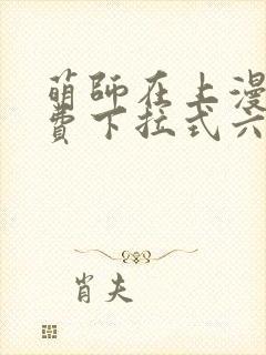 萌师在上漫画免费下拉式六漫画一心