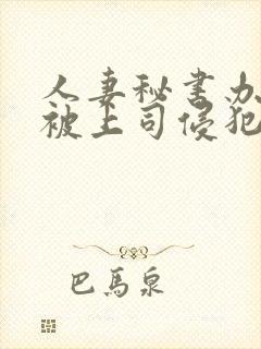 人妻秘书办公室被上司侵犯