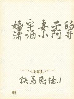 婚牢妻子的背叛潇洒小阿哥