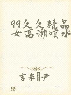 99久久精品美女高潮喷水