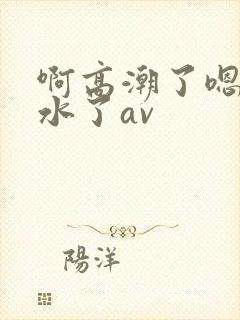 啊高潮了嗯～喷水了av