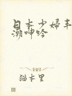 日本少妇丰满高潮呻吟