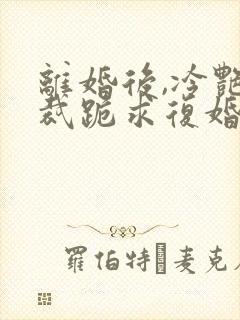 离婚后,冷艳总裁跪求复婚全集在线阅读