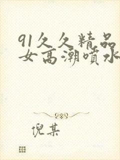 91久久精品美女高潮喷水白浆3