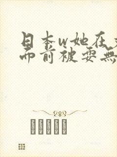 日本w她在丈夫面前被耍无删减版