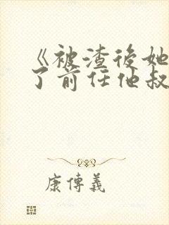 《被渣后她嫁给了前任他叔》