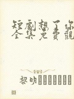 短剧想了你七年全集免费观看