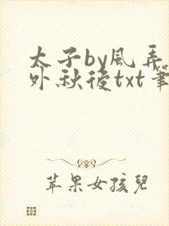 太子by风弄番外秋后txt笔趣阁