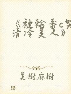 《被轮番c哭的清冷美人》by白米饭