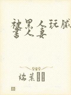 被黑人玩腻的秘书人妻