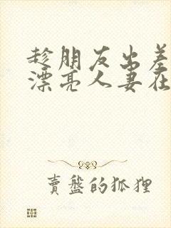 趁朋友出差征服漂亮人妻在线观看