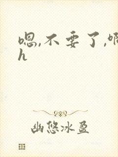 嗯,不要了,啊h