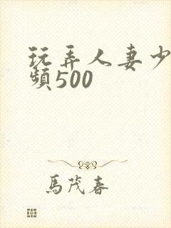 玩弄人妻少妇视频500