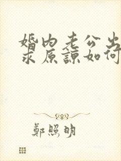 婚内老公出轨要求原谅如何挽回