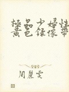 极品少妇性高潮黄色录像带