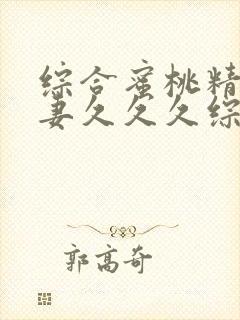 综合蜜桃精品人妻久久久综合