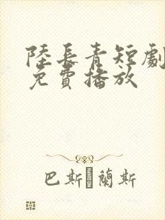 陆长青短剧全集免费播放