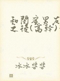 和闺蜜男友合租之后(高干)笔趣阁