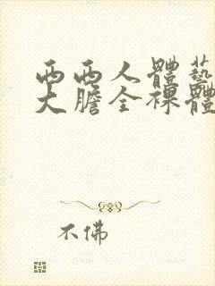 西西人体艺术超大胆全裸体展阴大图