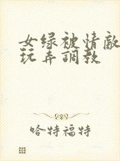 女绿被情敌羞辱玩弄调教