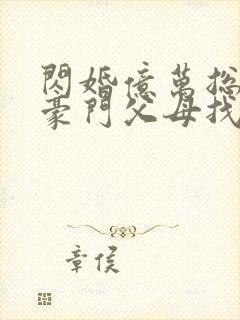闪婚亿万总裁后豪门父母找来了