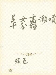 美女高潮喷水三十分钟