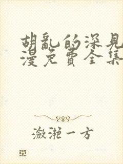 胡乱的深见君动漫免费全集在线看