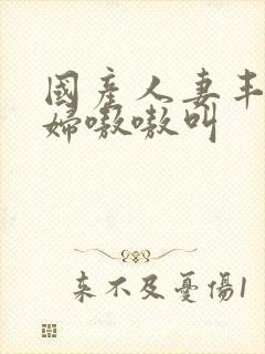 国产人妻丰满熟妇嗷嗷叫