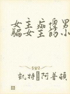 女主痴傻男主哄骗女主的小说免费阅