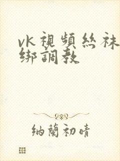 vk视频丝袜捆绑调教