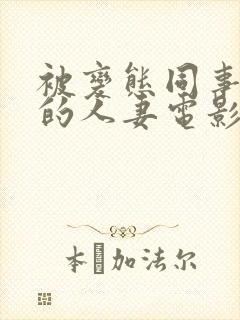被变态同事玩弄的人妻电影