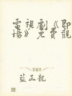 电视剧《即刻上场》免费观看全集