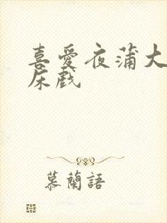 喜爱夜蒲大尺度床戏