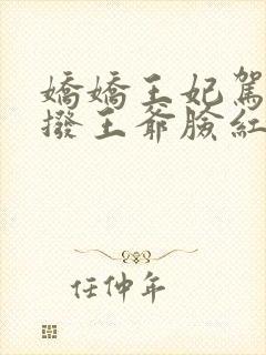 娇娇王妃驾到撩拨王爷脸红心跳免费全集短剧
