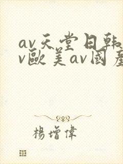 av天堂日韩av欧美av国产av