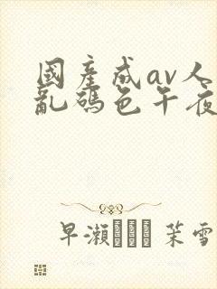 国产成av人片乱码色午夜