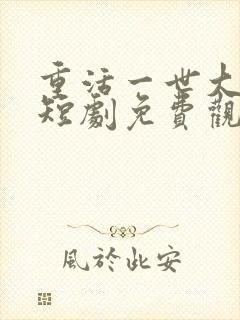 重活一世大少爷短剧免费观看