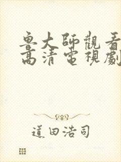 鲁大师观看免费高清电视剧的方法