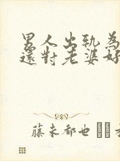 男人出轨为什么还对老婆好