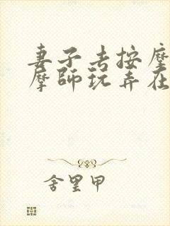 妻子去按摩被按摩师玩弄在线播放封面