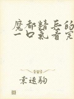 魔都精兵的奴隶一口气看完