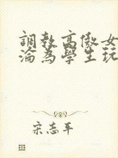 调教高傲女教师沦为学生玩物文章