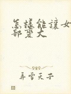 怎样能让女人胸部变大