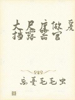 大尺度做爰无遮挡露器官