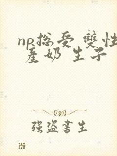 np总受 双性 产奶 生子