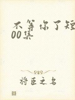 不等你了短剧100集